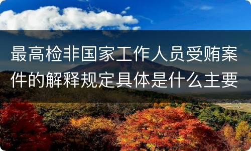 最高检非国家工作人员受贿案件的解释规定具体是什么主要内容