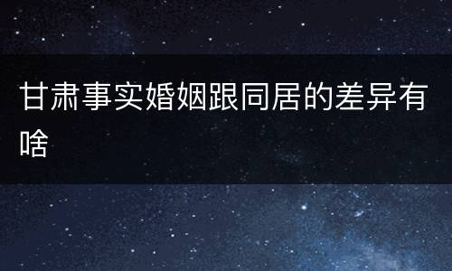 甘肃事实婚姻跟同居的差异有啥
