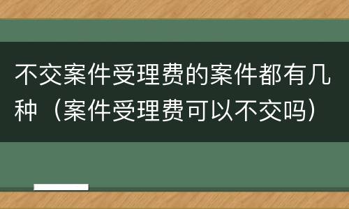 不交案件受理费的案件都有几种（案件受理费可以不交吗）