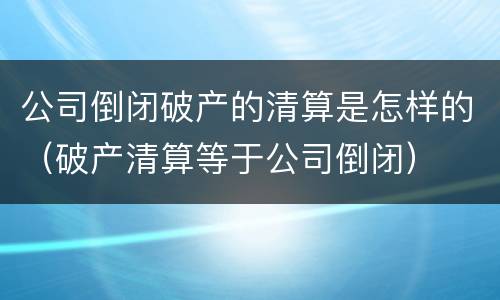 公司倒闭破产的清算是怎样的（破产清算等于公司倒闭）