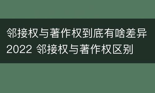邻接权与著作权到底有啥差异2022 邻接权与著作权区别