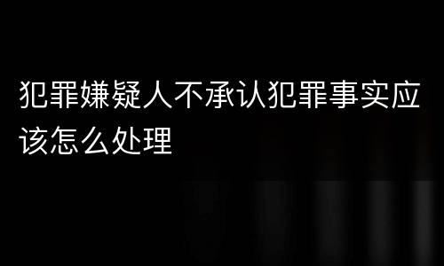 犯罪嫌疑人不承认犯罪事实应该怎么处理