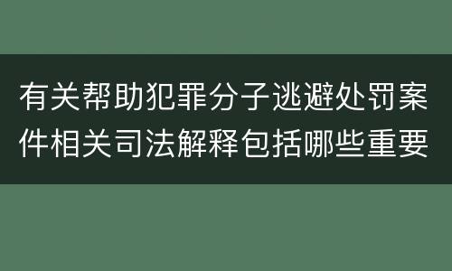 有关帮助犯罪分子逃避处罚案件相关司法解释包括哪些重要规定