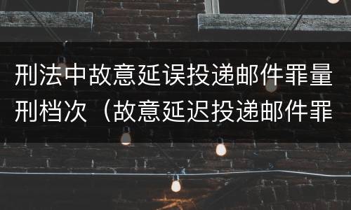 刑法中故意延误投递邮件罪量刑档次（故意延迟投递邮件罪的立案标准）