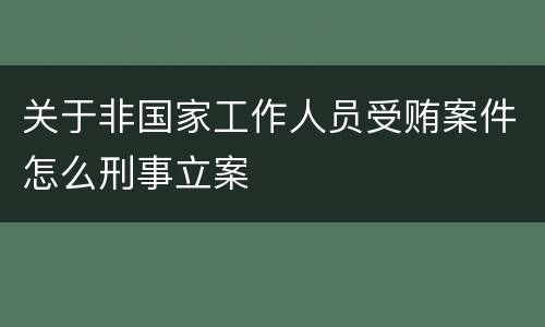 关于非国家工作人员受贿案件怎么刑事立案