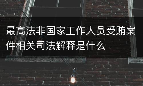 最高法非国家工作人员受贿案件相关司法解释是什么