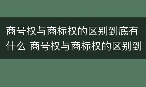 商号权与商标权的区别到底有什么 商号权与商标权的区别到底有什么作用