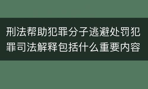 刑法帮助犯罪分子逃避处罚犯罪司法解释包括什么重要内容