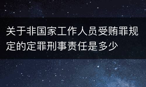 关于非国家工作人员受贿罪规定的定罪刑事责任是多少