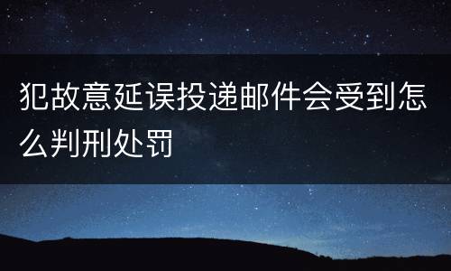 犯故意延误投递邮件会受到怎么判刑处罚