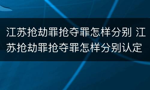 江苏抢劫罪抢夺罪怎样分别 江苏抢劫罪抢夺罪怎样分别认定
