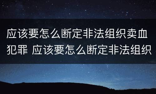 应该要怎么断定非法组织卖血犯罪 应该要怎么断定非法组织卖血犯罪案件