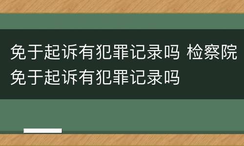 免于起诉有犯罪记录吗 检察院免于起诉有犯罪记录吗