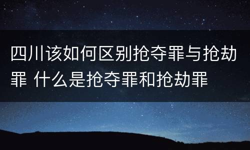 四川该如何区别抢夺罪与抢劫罪 什么是抢夺罪和抢劫罪