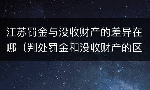 江苏罚金与没收财产的差异在哪（判处罚金和没收财产的区别）