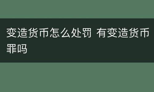 变造货币怎么处罚 有变造货币罪吗