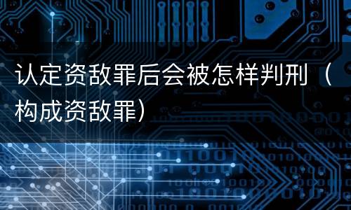 认定资敌罪后会被怎样判刑（构成资敌罪）