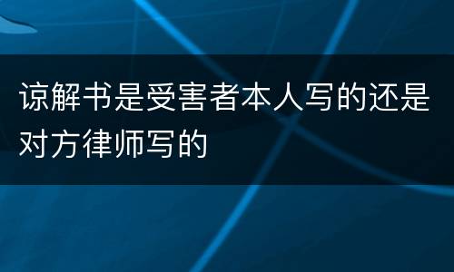 谅解书是受害者本人写的还是对方律师写的