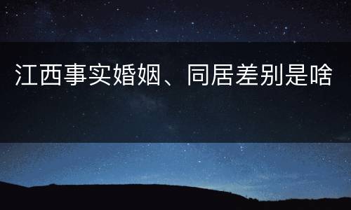 江西事实婚姻、同居差别是啥