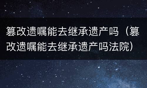 篡改遗嘱能去继承遗产吗（篡改遗嘱能去继承遗产吗法院）