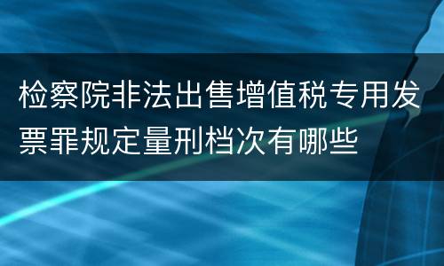 检察院非法出售增值税专用发票罪规定量刑档次有哪些