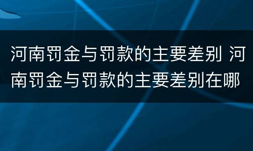 河南罚金与罚款的主要差别 河南罚金与罚款的主要差别在哪