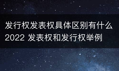 发行权发表权具体区别有什么2022 发表权和发行权举例