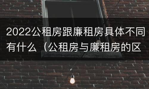 2022公租房跟廉租房具体不同有什么（公租房与廉租房的区别都在此,别再搞错了!）