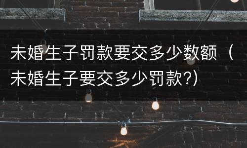 未婚生子罚款要交多少数额（未婚生子要交多少罚款?）
