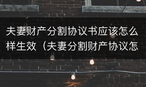 夫妻财产分割协议书应该怎么样生效（夫妻分割财产协议怎么写）
