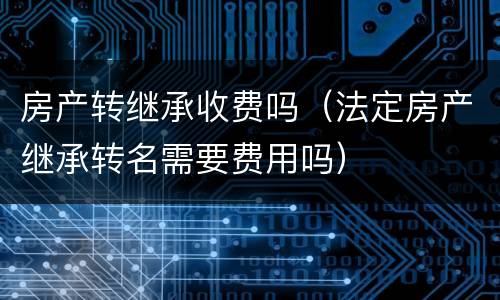 房产转继承收费吗（法定房产继承转名需要费用吗）