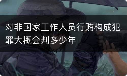 对非国家工作人员行贿构成犯罪大概会判多少年