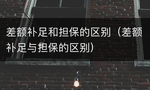 差额补足和担保的区别（差额补足与担保的区别）