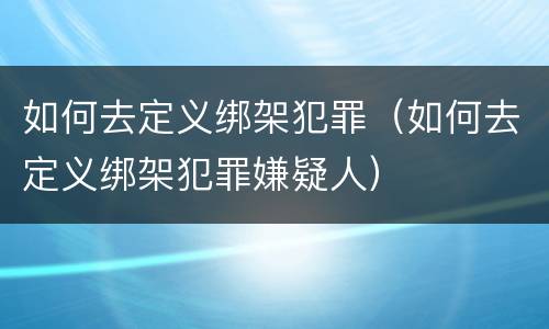如何去定义绑架犯罪（如何去定义绑架犯罪嫌疑人）