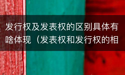 发行权及发表权的区别具体有啥体现（发表权和发行权的相同点）