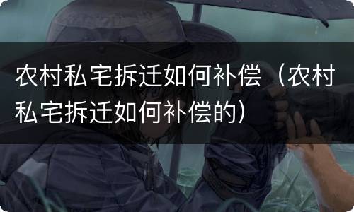 农村私宅拆迁如何补偿（农村私宅拆迁如何补偿的）