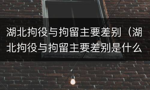 湖北拘役与拘留主要差别（湖北拘役与拘留主要差别是什么）