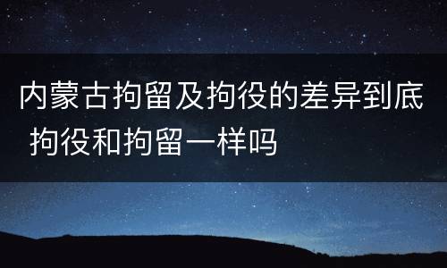 内蒙古拘留及拘役的差异到底 拘役和拘留一样吗