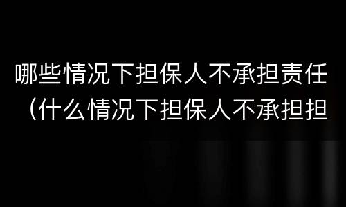哪些情况下担保人不承担责任（什么情况下担保人不承担担保责任）