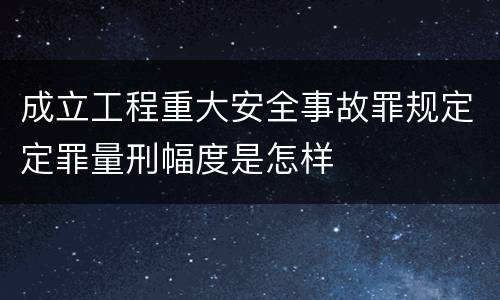 成立工程重大安全事故罪规定定罪量刑幅度是怎样