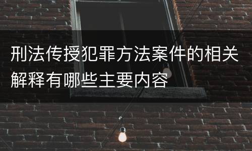 刑法传授犯罪方法案件的相关解释有哪些主要内容