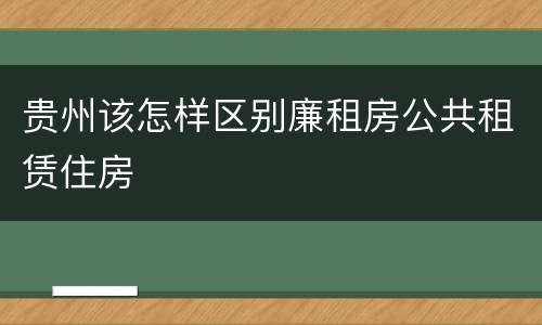 贵州该怎样区别廉租房公共租赁住房