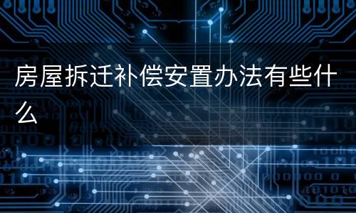 房屋拆迁补偿安置办法有些什么