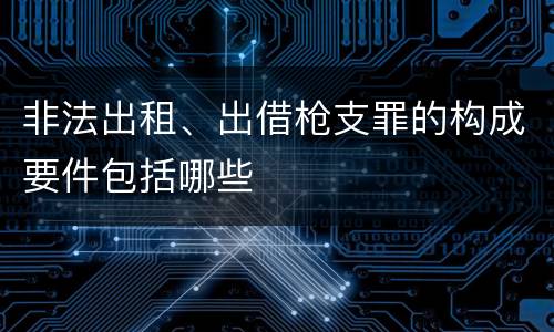 非法出租、出借枪支罪的构成要件包括哪些