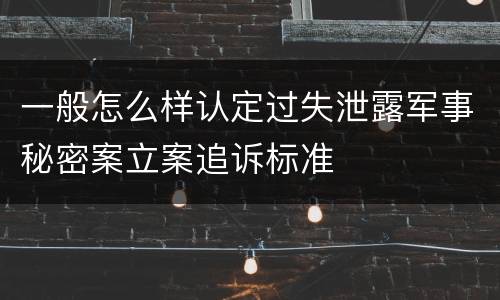 一般怎么样认定过失泄露军事秘密案立案追诉标准