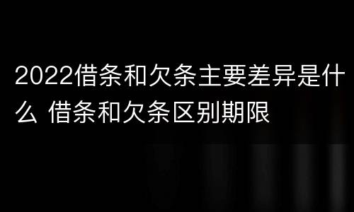 2022借条和欠条主要差异是什么 借条和欠条区别期限