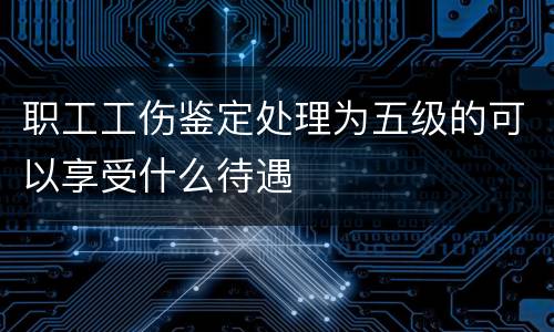 职工工伤鉴定处理为五级的可以享受什么待遇
