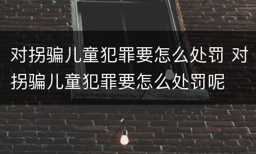 对拐骗儿童犯罪要怎么处罚 对拐骗儿童犯罪要怎么处罚呢