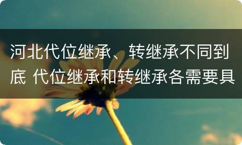河北代位继承、转继承不同到底 代位继承和转继承各需要具备哪些条件?二者如何区别?