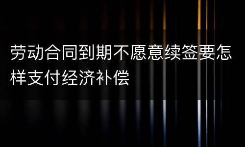 劳动合同到期不愿意续签要怎样支付经济补偿